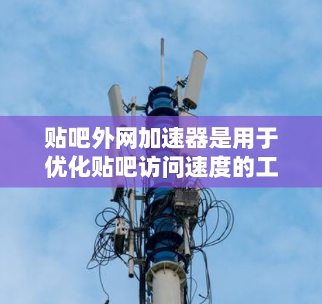 贴吧外网加速器是用于优化贴吧访问速度的工具，帮助用户提升在网络环境中的访问效率。以下是一些推荐的外网加速器类型及其特点