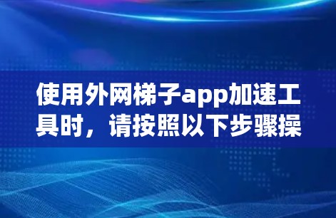 使用外网梯子app加速工具时，请按照以下步骤操作