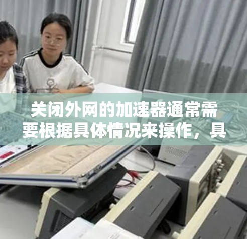 关闭外网的加速器通常需要根据具体情况来操作，具体步骤如下