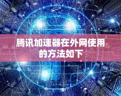 腾讯加速器在外网使用的方法如下 腾讯加速器在外网使用的方法如下