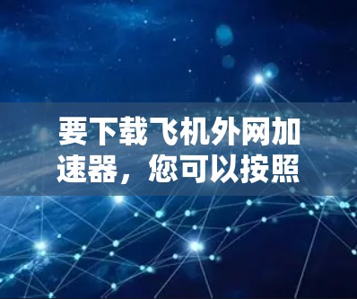 要下载飞机外网加速器，您可以按照以下步骤进行