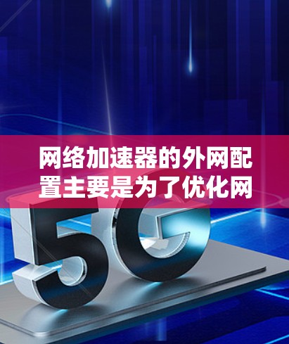 网络加速器的外网配置主要是为了优化网络连接，提高数据传输速度。以下是一些常见的配置步骤，适用于大多数网络加速器