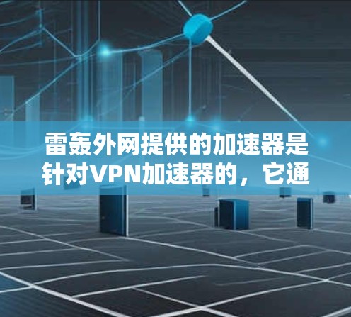 雷轰外网提供的加速器是针对VPN加速器的，它通过优化服务器和协议，帮助用户更快地连接到高速VPN服务。然而，使用加速器可能会带来安全风险，因为这些工具可能会被用于恶意传播或攻击