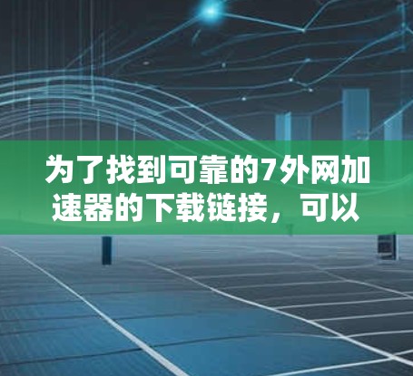 为了找到可靠的7外网加速器的下载链接，可以按照以下步骤进行