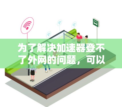 为了解决加速器登不了外网的问题,可以按照以下步骤进行 为了解决加速器登不了外网的问题,可以按照以下步骤进行