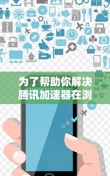 为了帮助你解决腾讯加速器在浏览外网时卡顿的问题，以下是一步步的解决方案