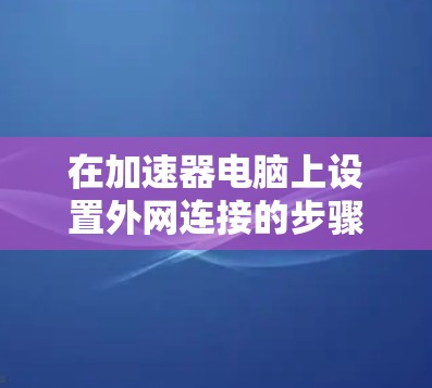 在加速器电脑上设置外网连接的步骤如下