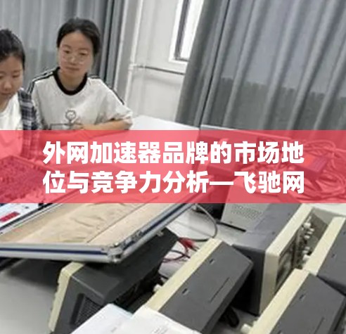 外网加速器品牌的市场地位与竞争力分析—飞驰网络加速器 外网加速器品牌的市场地位与竞争力分析—飞驰网络加速器