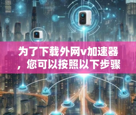 为了下载外网v加速器，您可以按照以下步骤进行