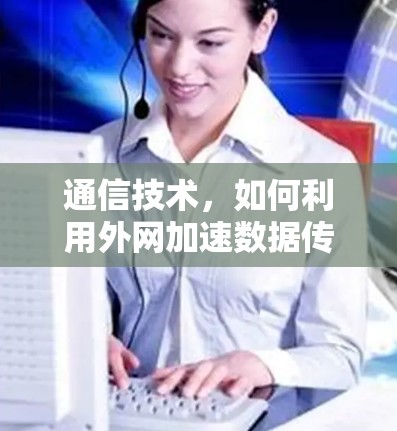 通信技术,如何利用外网加速数据传输? 通信技术,如何利用外网加速数据传输?