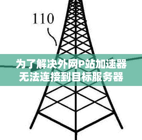 为了解决外网P站加速器无法连接到目标服务器的问题，可以按照以下步骤进行排查和解决