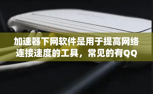 加速器下网软件是用于提高网络连接速度的工具，常见的有QQ加速器（如Speedmax）和浏览器加速器（如Netnline）以下是它们的详细介绍