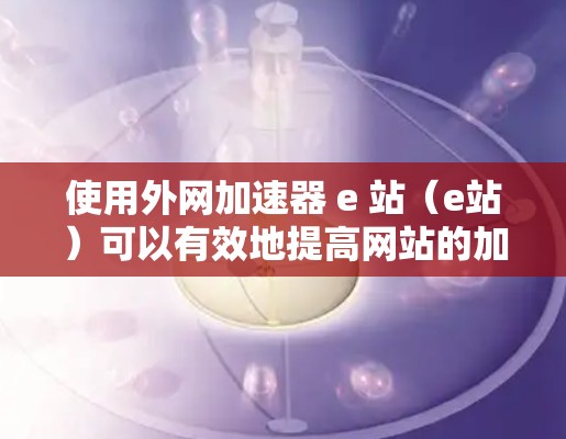 使用外网加速器 e 站(e站)可以有效地提高网站的加载速度,减少延迟和网络压力。以下是详细的步骤和注意事项 使用外网加速器 e 站(e站)可以有效地提高网站的加载速度,减少延迟和网络压力。以下是详细的步骤和注意事项