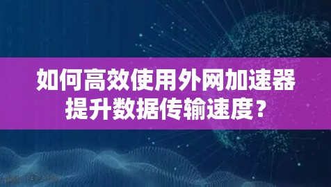 如何高效使用外网加速器提升数据传输速度? 如何高效使用外网加速器提升数据传输速度?