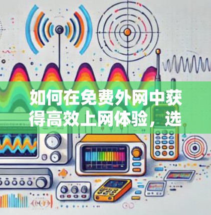 如何在免费外网中获得高效上网体验，选择适合你的超然速度