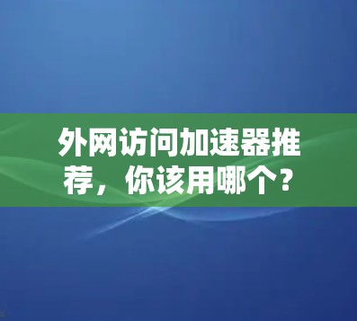外网访问加速器推荐，你该用哪个？