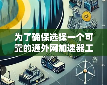 为了确保选择一个可靠的通外网加速器工具，可以按照以下步骤进行