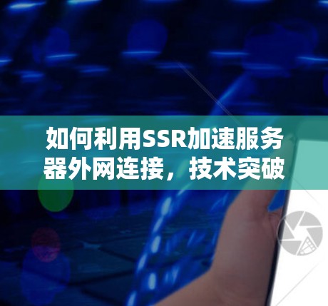 如何利用SSR加速服务器外网连接，技术突破与实际应用