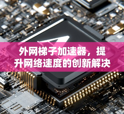 外网梯子加速器,提升网络速度的创新解决方案 外网梯子加速器,提升网络速度的创新解决方案