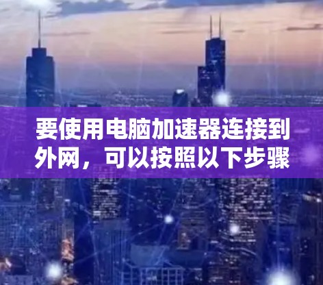 要使用电脑加速器连接到外网,可以按照以下步骤进行 要使用电脑加速器连接到外网,可以按照以下步骤进行