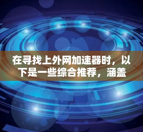 在寻找上外网加速器时，以下是一些综合推荐，涵盖多种功能和安全措施