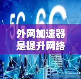 外网加速器是提升网络速度的重要工具，以下是几种有用的选择，帮助你高效提升网络性能
