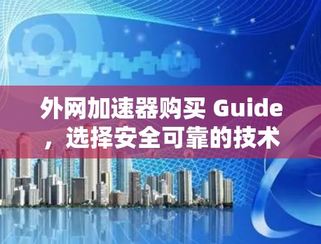 外网加速器购买 Guide，选择安全可靠的技术