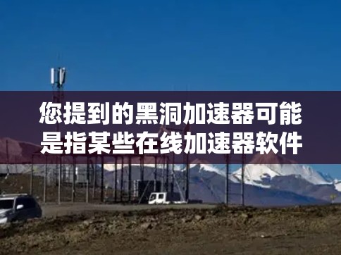 您提到的黑洞加速器可能是指某些在线加速器软件，这些软件通常用于帮助用户快速访问外部网站。如果您想浏览外部网络资源，可以尝试以下步骤