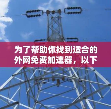 为了帮助你找到适合的外网免费加速器，以下是详细的步骤和建议