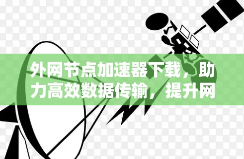 外网节点加速器下载,助力高效数据传输,提升网络性能 外网节点加速器下载,助力高效数据传输,提升网络性能