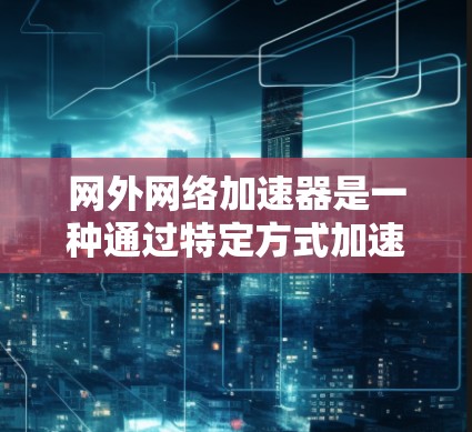 网外网络加速器是一种通过特定方式加速网络数据传输的工具,通常用于提升网络速度、减少延迟并节省时间和金钱。以下是关于网外网络加速器的详细总结 网外网络加速器是一种通过特定方式加速网络数据传输的工具,通常用于提升网络速度、减少延迟并节省时间和金钱。以下是关于网外网络加速器的详细总结