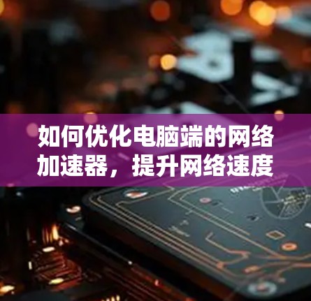如何优化电脑端的网络加速器，提升网络速度