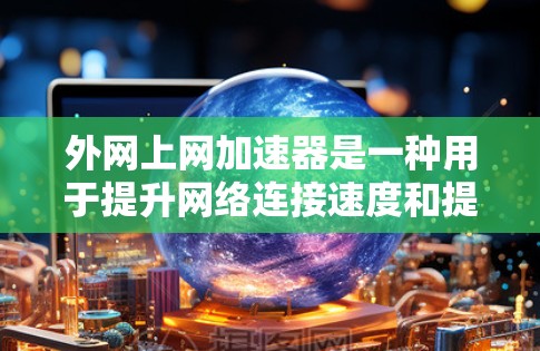 外网上网加速器是一种用于提升网络连接速度和提高访问网站效率的工具。以下是一些常见的外网上网加速器类型及其功能说明