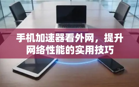 手机加速器看外网，提升网络性能的实用技巧