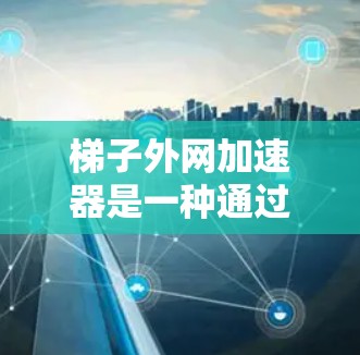 梯子外网加速器是一种通过网络加速或加速下载的软件,广泛应用于手机和电脑上。以下是对梯子外网加速器的详细分析和推荐 梯子外网加速器是一种通过网络加速或加速下载的软件,广泛应用于手机和电脑上。以下是对梯子外网加速器的详细分析和推荐