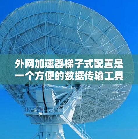 外网加速器梯子式配置是一个方便的数据传输工具，适用于将外网（如3G/4G）连接到内网（如WPS设备）的场景。以下是具体的步骤和信息