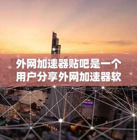 外网加速器贴吧是一个用户分享外网加速器软件的论坛或社区，用户可以在该平台上找到各种外网加速器软件推荐。以下是一些常见的外网加速器软件推荐
