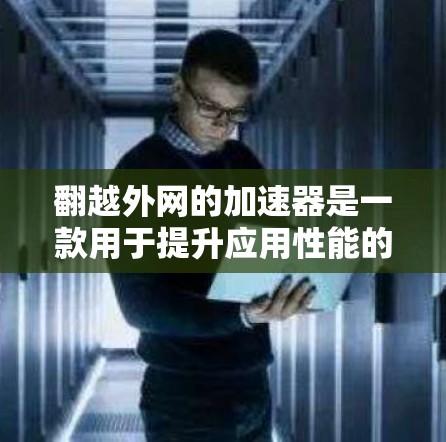 翻越外网的加速器是一款用于提升应用性能的工具，通常用于优化下载速度和加载效率。以下是一些常见的加速器功能及其使用方法