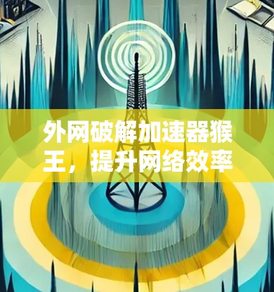 外网破解加速器猴王，提升网络效率的终极解决方案