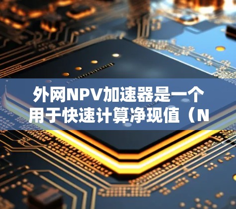 外网NPV加速器是一个用于快速计算净现值(Net Present Value,NPV)的工具,广泛应用于财务投资分析和决策。以下是一些外网NPV加速器的合集,涵盖中文、英文等不同的平台和功能 外网NPV加速器是一个用于快速计算净现值(Net Present Value,NPV)的工具,广泛应用于财务投资分析和决策。以下是一些外网NPV加速器的合集,涵盖中文、英文等不同的平台和功能