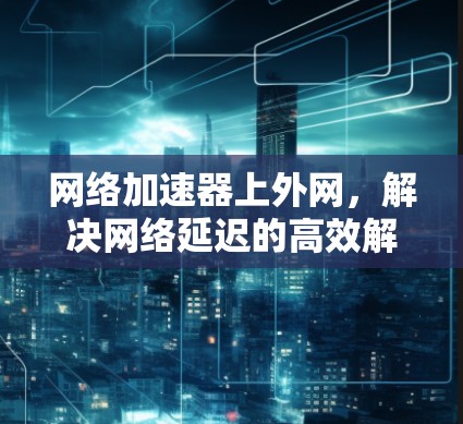 网络加速器上外网，解决网络延迟的高效解决方案
