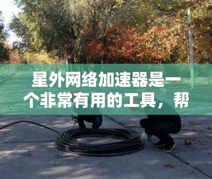 星外网络加速器是一个非常有用的工具,帮助用户优化网页和应用的加载速度。以下是对星外网络加速器的详细总结 星外网络加速器是一个非常有用的工具,帮助用户优化网页和应用的加载速度。以下是对星外网络加速器的详细总结