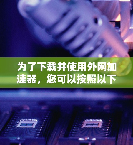 为了下载并使用外网加速器，您可以按照以下步骤操作