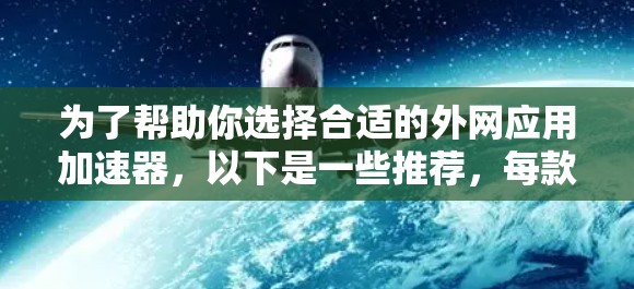 为了帮助你选择合适的外网应用加速器，以下是一些推荐，每款工具都有其独特的功能和适用场景。根据你的使用频率、应用类型以及需求，选择适合的工具