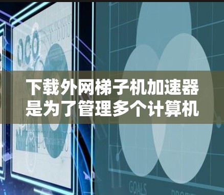 下载外网梯子机加速器是为了管理多个计算机在互联网上的连接，旨在提高访问效率并支持文件共享和远程访问。以下是对这一工具的详细介绍