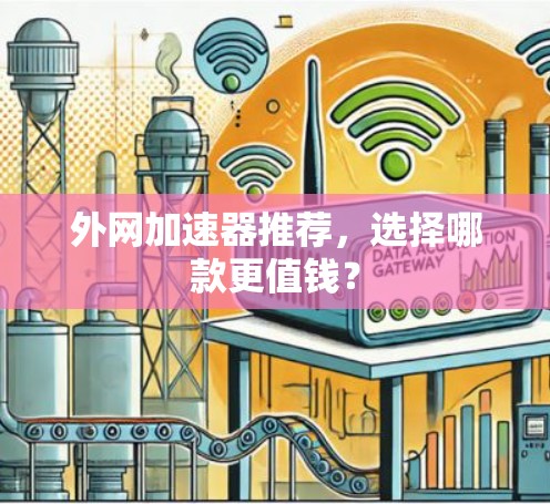 外网加速器推荐，选择哪款更值钱？