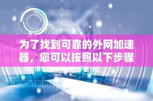 为了找到可靠的外网加速器,您可以按照以下步骤操作 为了找到可靠的外网加速器,您可以按照以下步骤操作