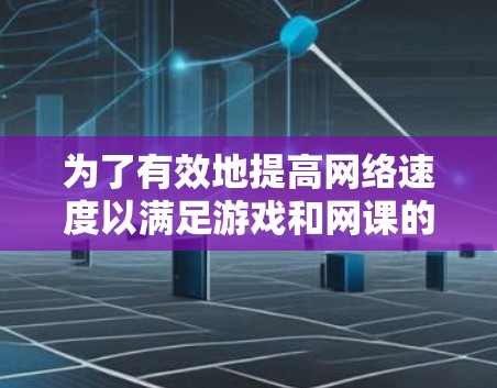 为了有效地提高网络速度以满足游戏和网课的需求,以下是一个有条理的指南,帮助您做出明智的选择 为了有效地提高网络速度以满足游戏和网课的需求,以下是一个有条理的指南,帮助您做出明智的选择