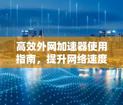 高效外网加速器使用指南，提升网络速度的实用技巧