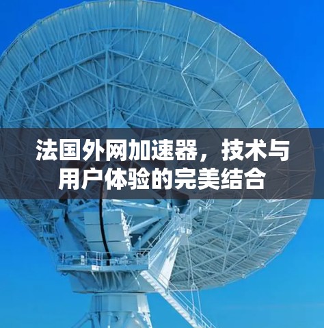 法国外网加速器，技术与用户体验的完美结合